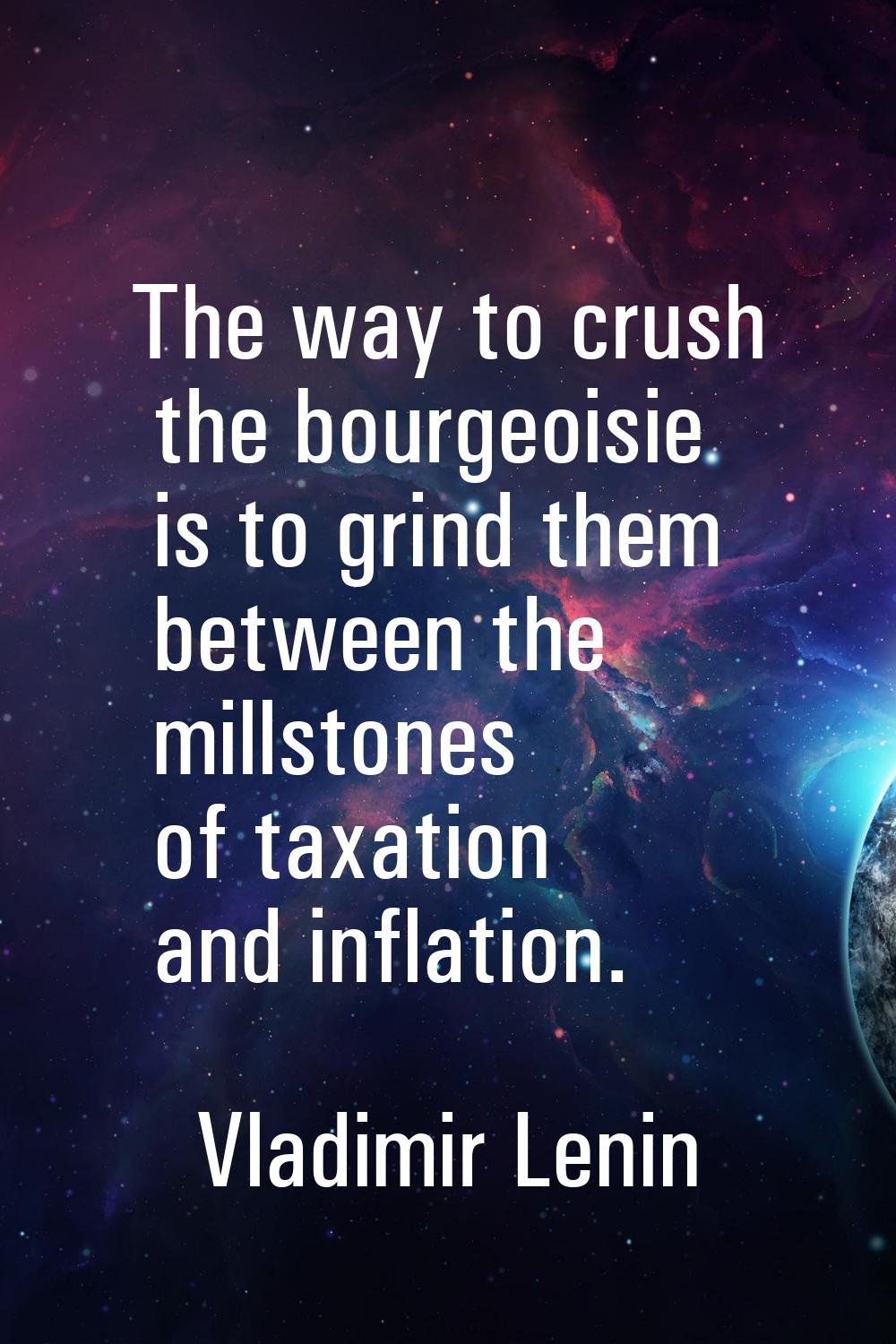 The way to crush the bourgeoisie is to grind them between the millstones of taxation and inflation.