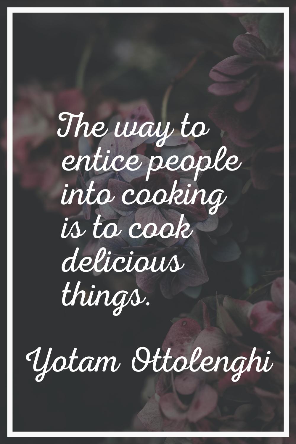 The way to entice people into cooking is to cook delicious things.