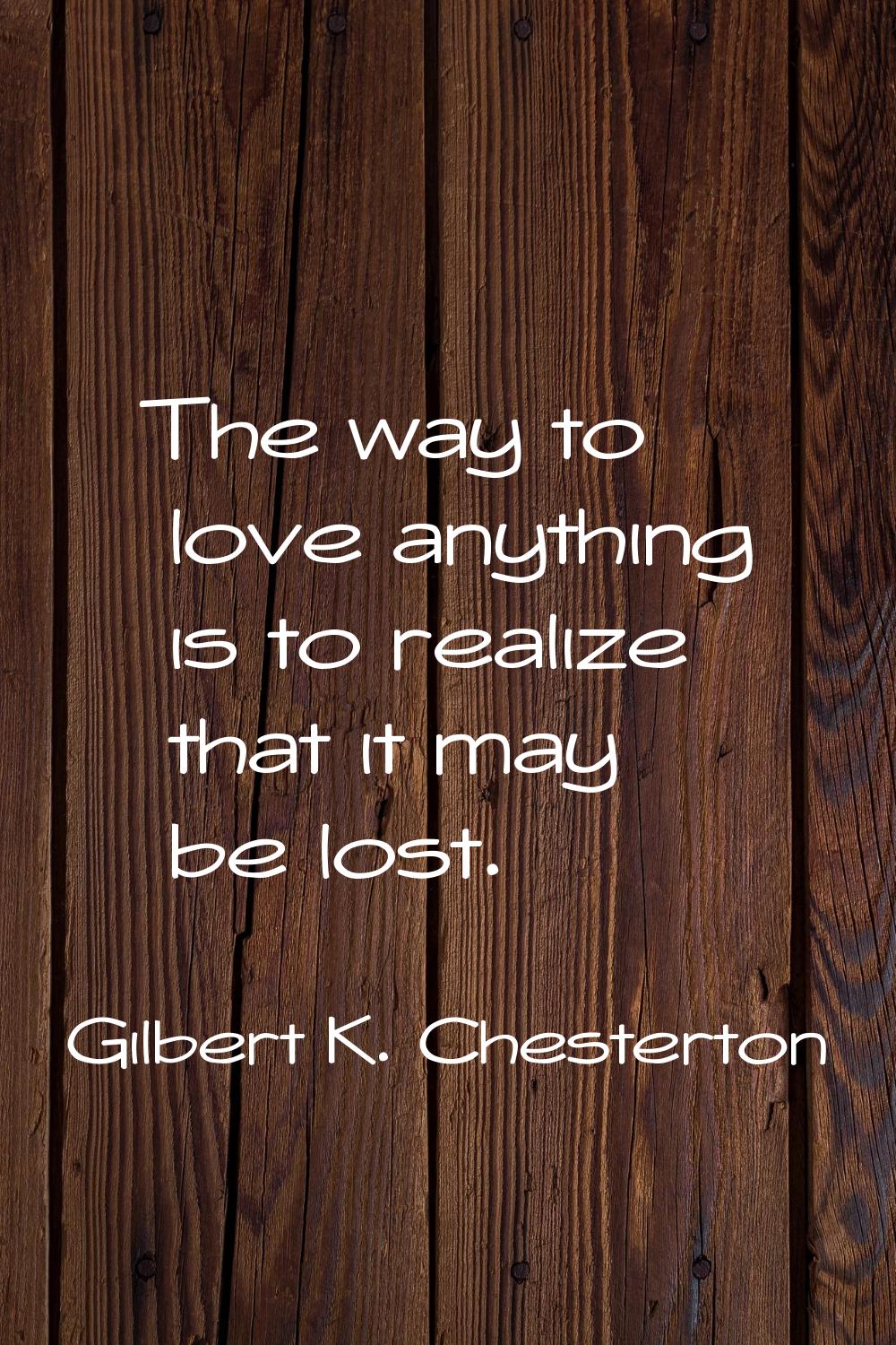 The way to love anything is to realize that it may be lost.