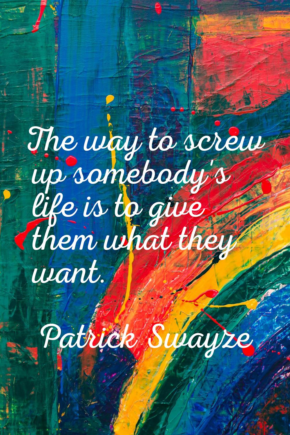The way to screw up somebody's life is to give them what they want.