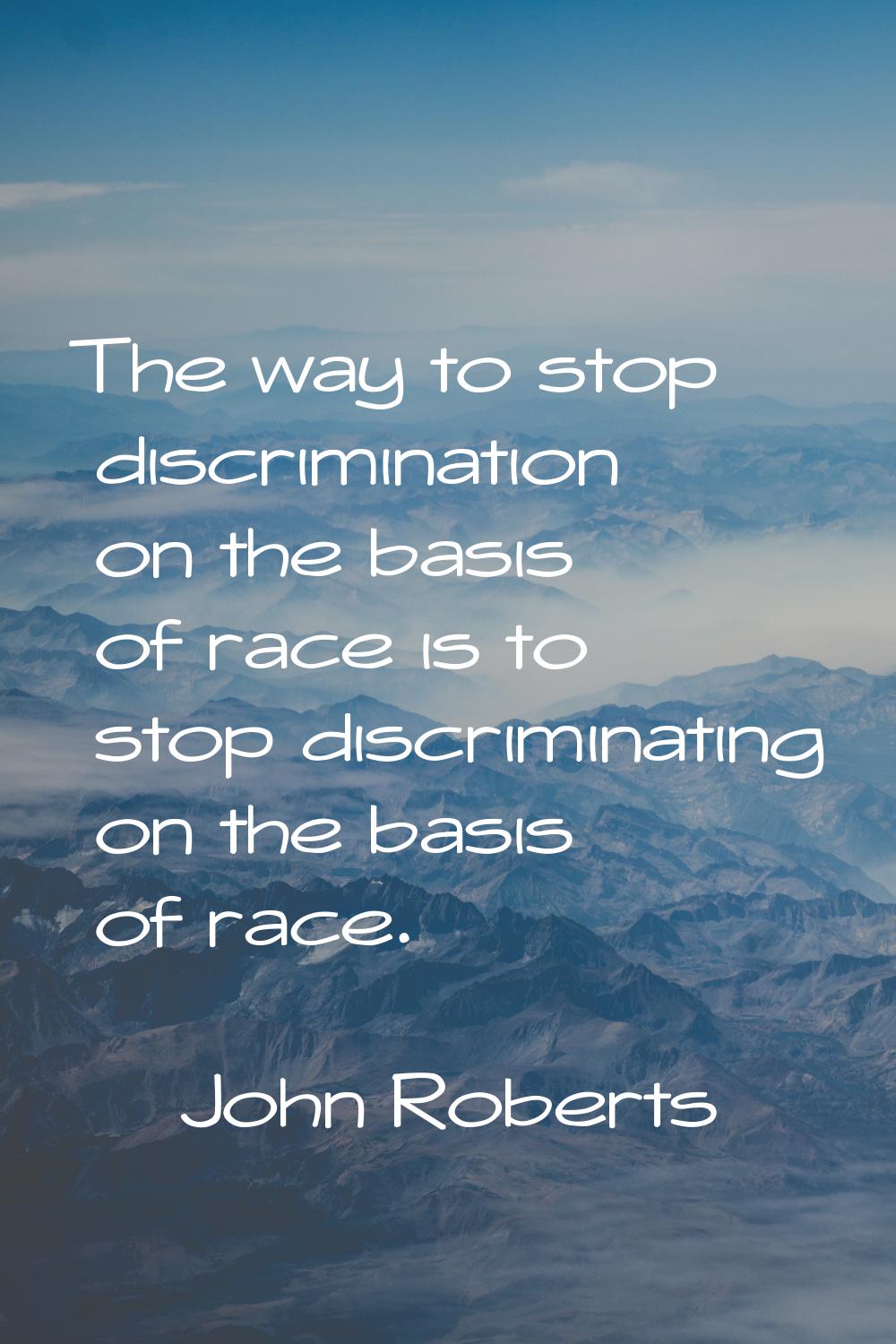 The way to stop discrimination on the basis of race is to stop discriminating on the basis of race.