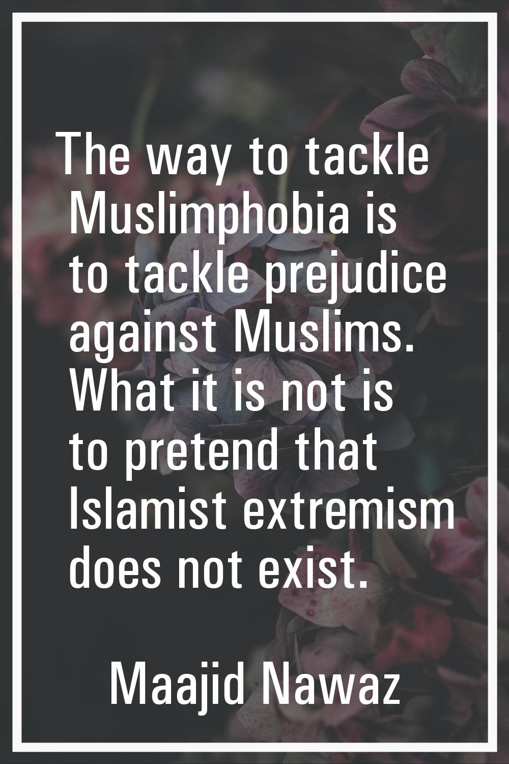 The way to tackle Muslimphobia is to tackle prejudice against Muslims. What it is not is to pretend