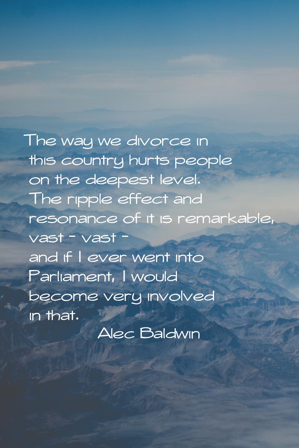 The way we divorce in this country hurts people on the deepest level. The ripple effect and resonan