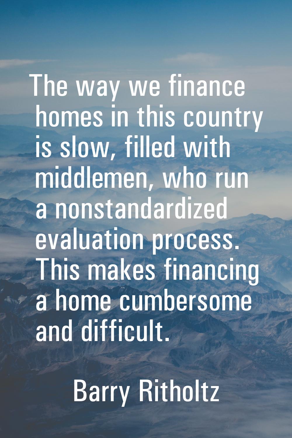 The way we finance homes in this country is slow, filled with middlemen, who run a nonstandardized 