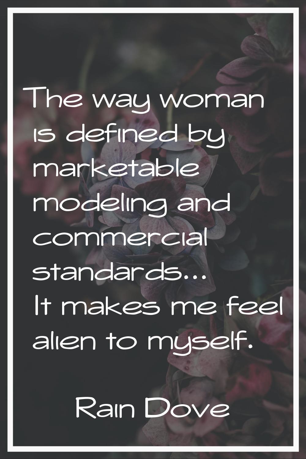 The way woman is defined by marketable modeling and commercial standards... It makes me feel alien 