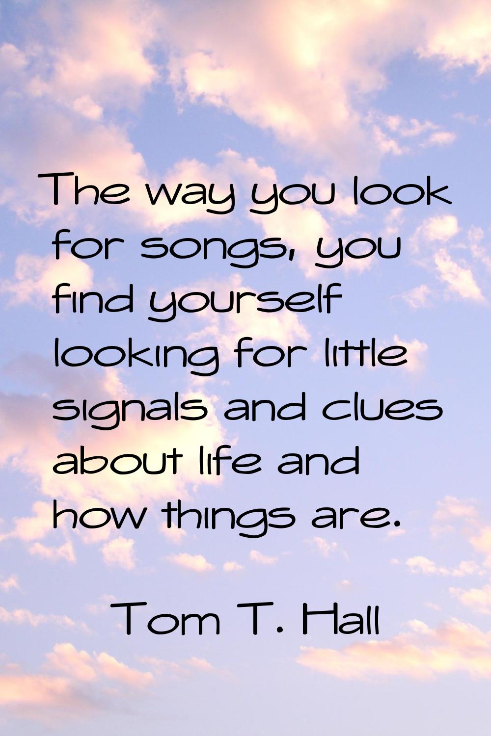 The way you look for songs, you find yourself looking for little signals and clues about life and h