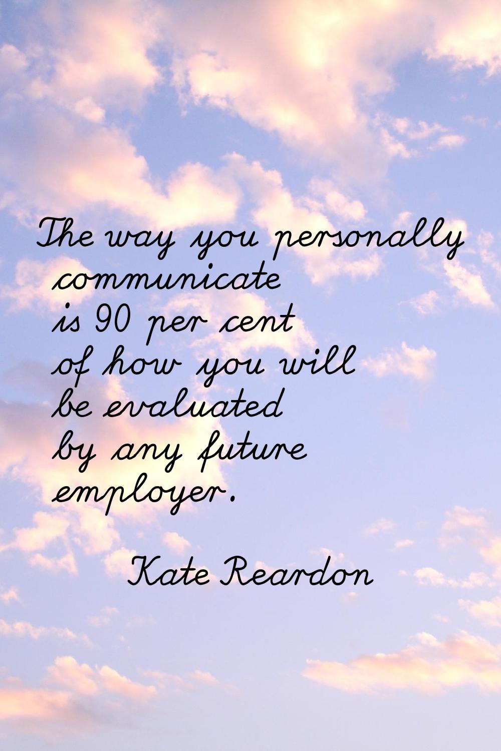 The way you personally communicate is 90 per cent of how you will be evaluated by any future employ
