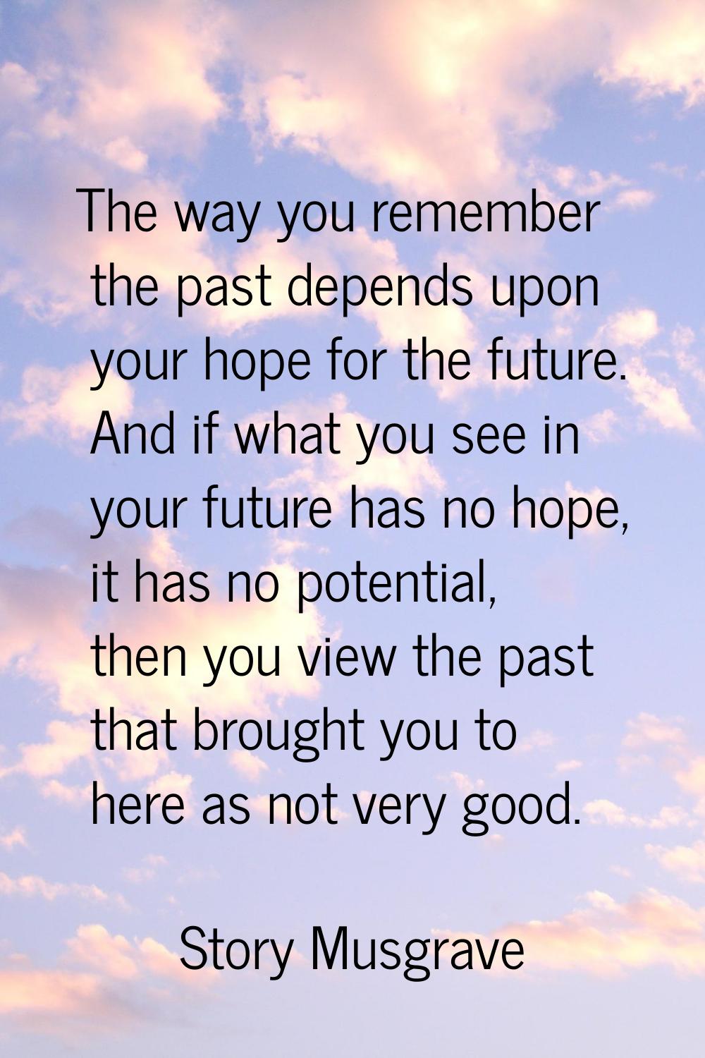 The way you remember the past depends upon your hope for the future. And if what you see in your fu