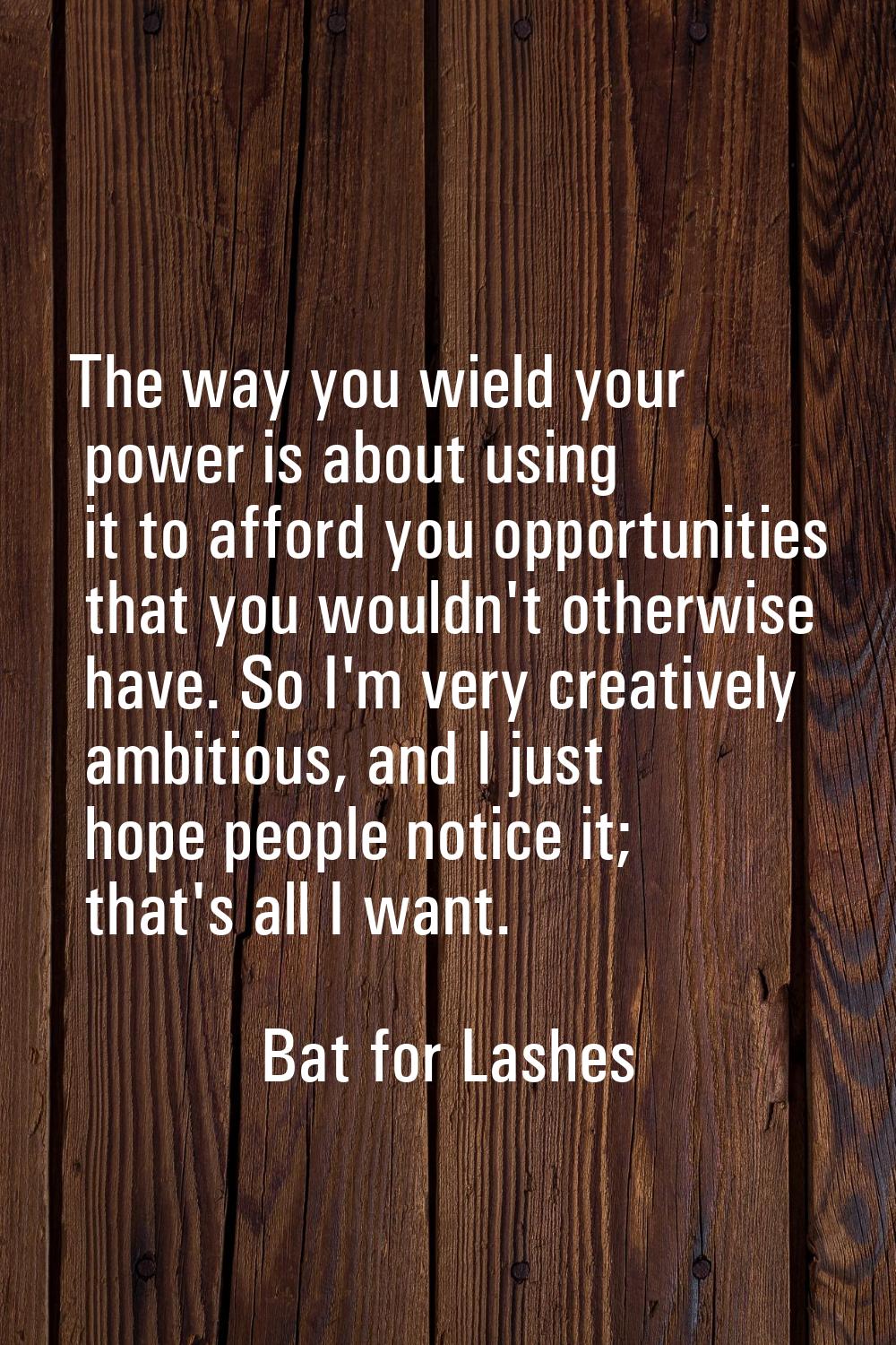 The way you wield your power is about using it to afford you opportunities that you wouldn't otherw