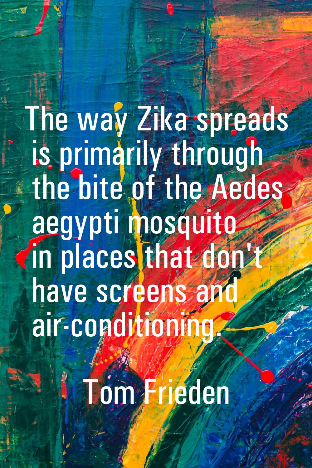 The way Zika spreads is primarily through the bite of the Aedes aegypti mosquito in places that don