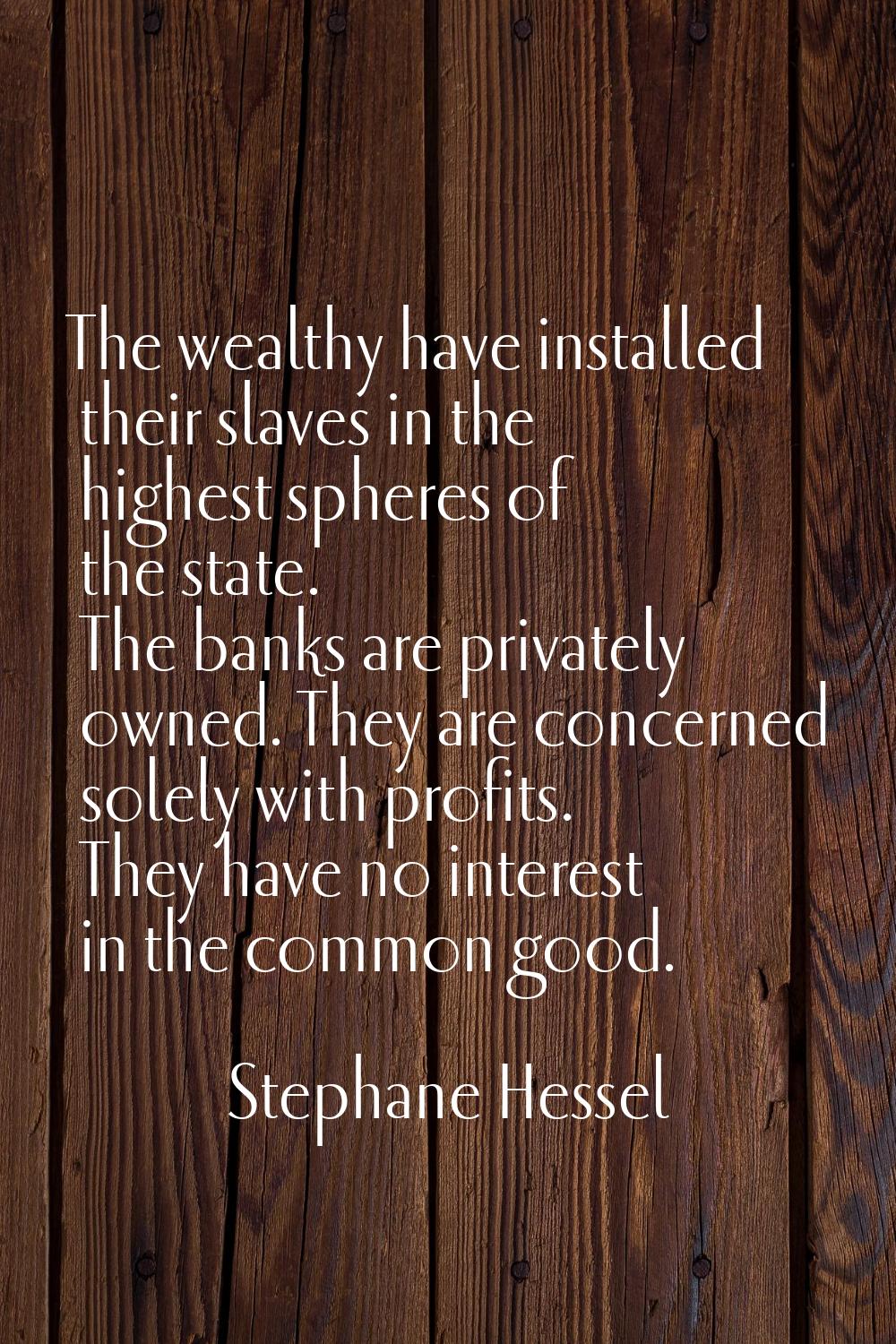 The wealthy have installed their slaves in the highest spheres of the state. The banks are privatel