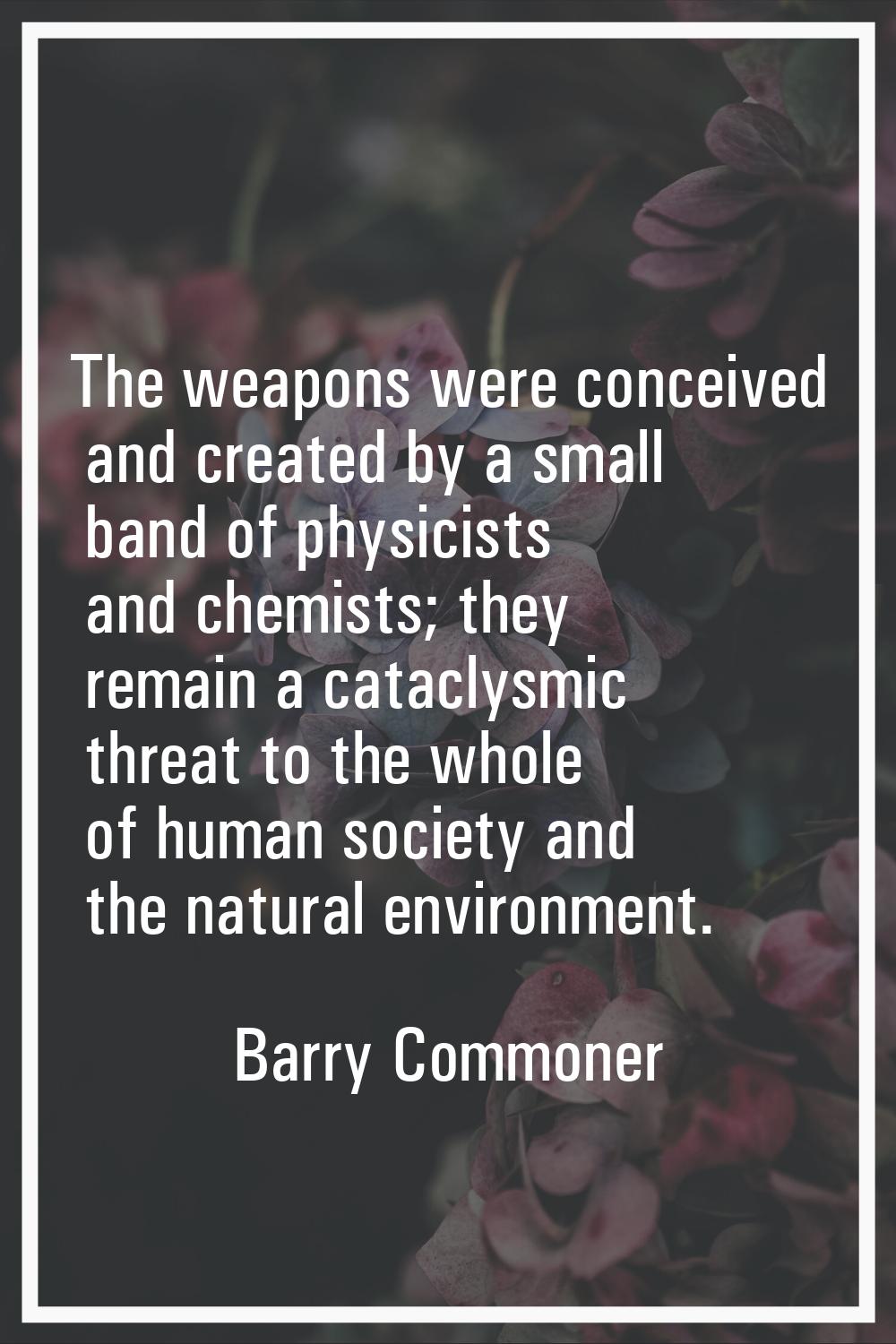 The weapons were conceived and created by a small band of physicists and chemists; they remain a ca