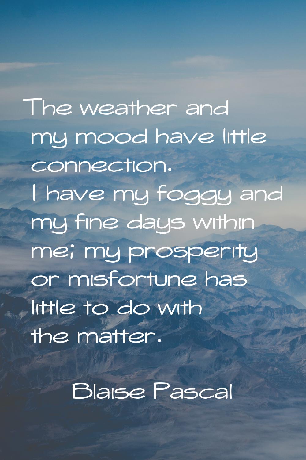 The weather and my mood have little connection. I have my foggy and my fine days within me; my pros