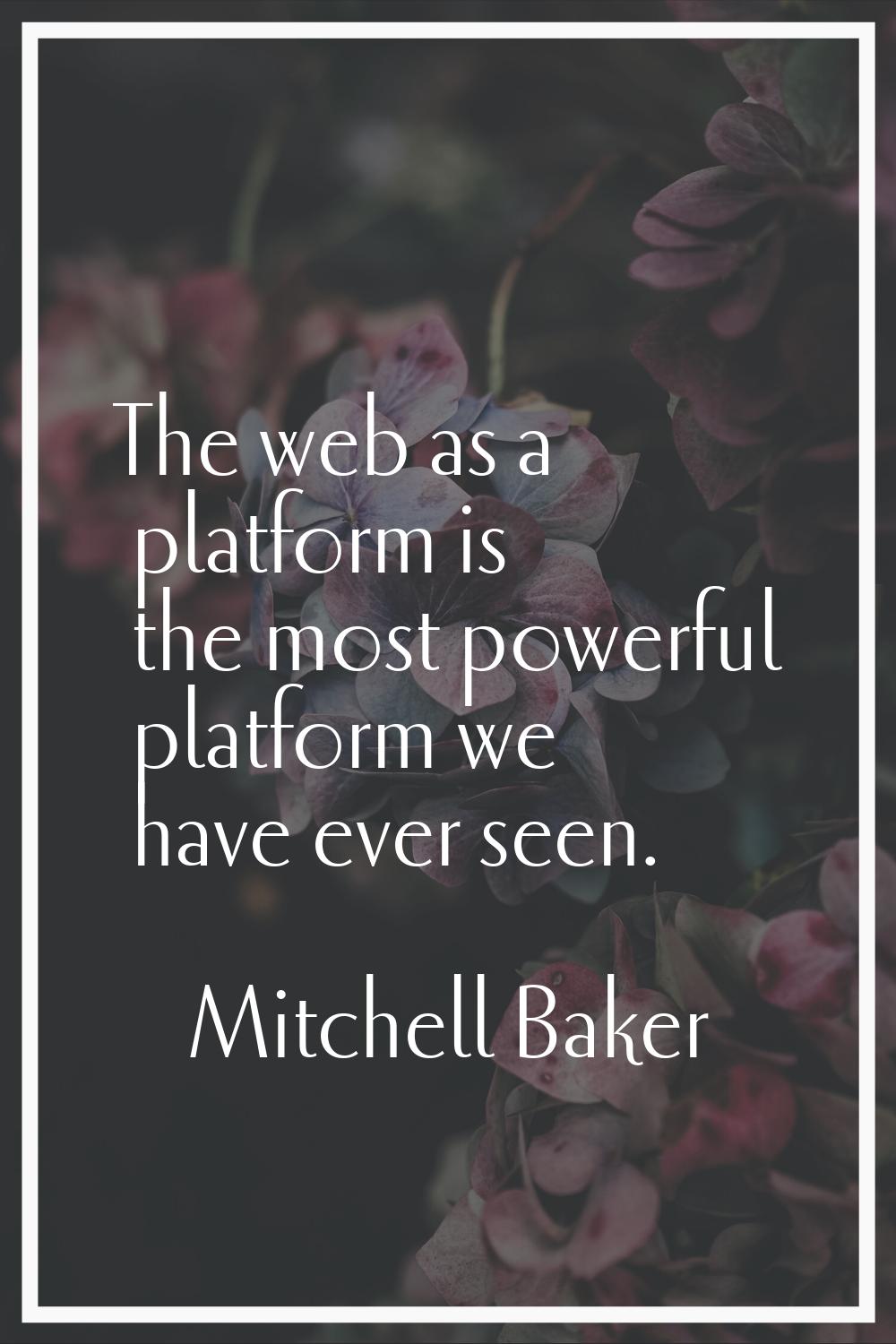 The web as a platform is the most powerful platform we have ever seen.