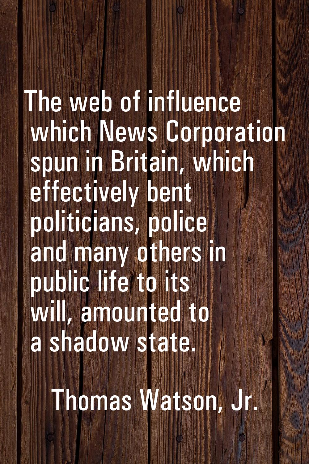 The web of influence which News Corporation spun in Britain, which effectively bent politicians, po