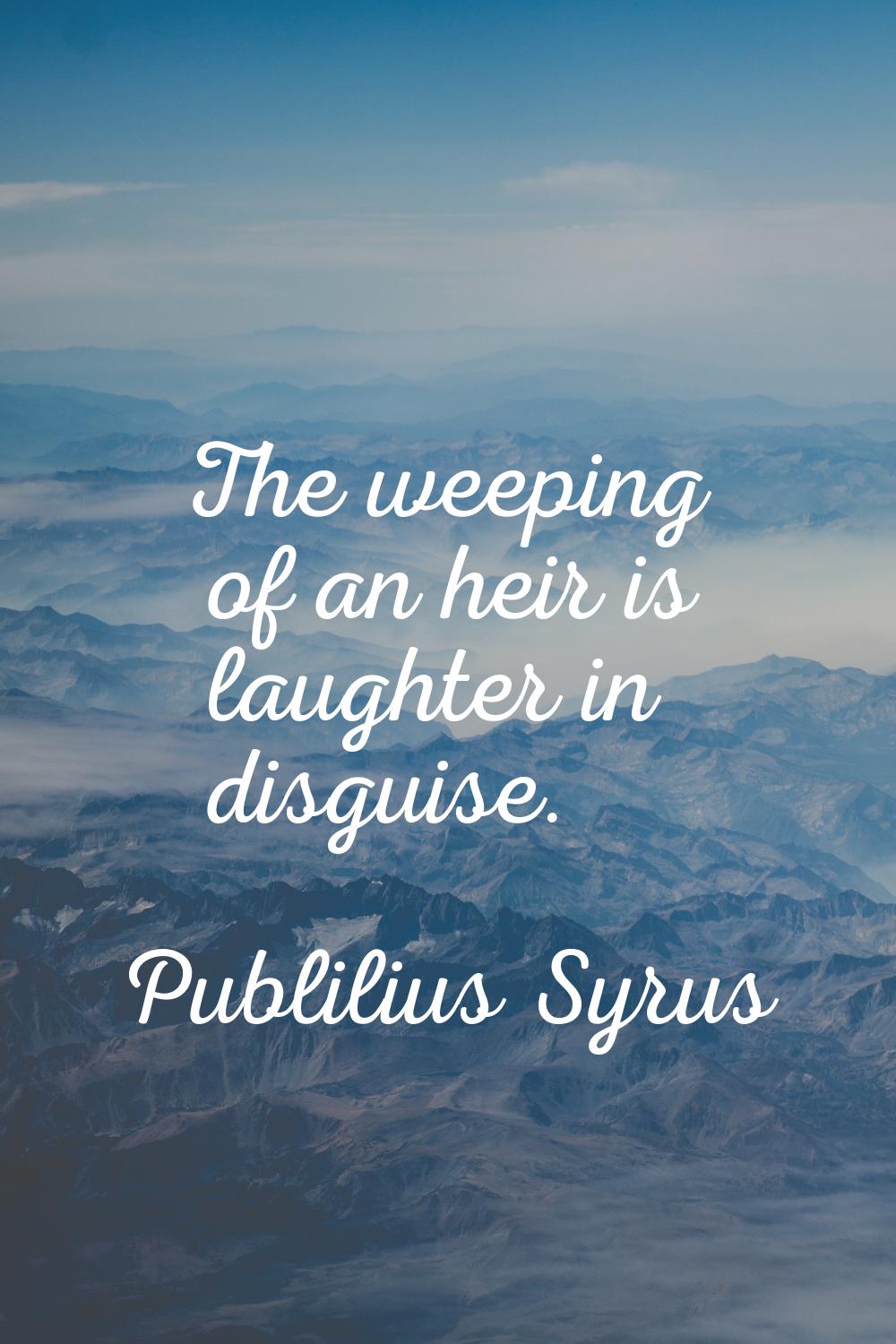 The weeping of an heir is laughter in disguise.