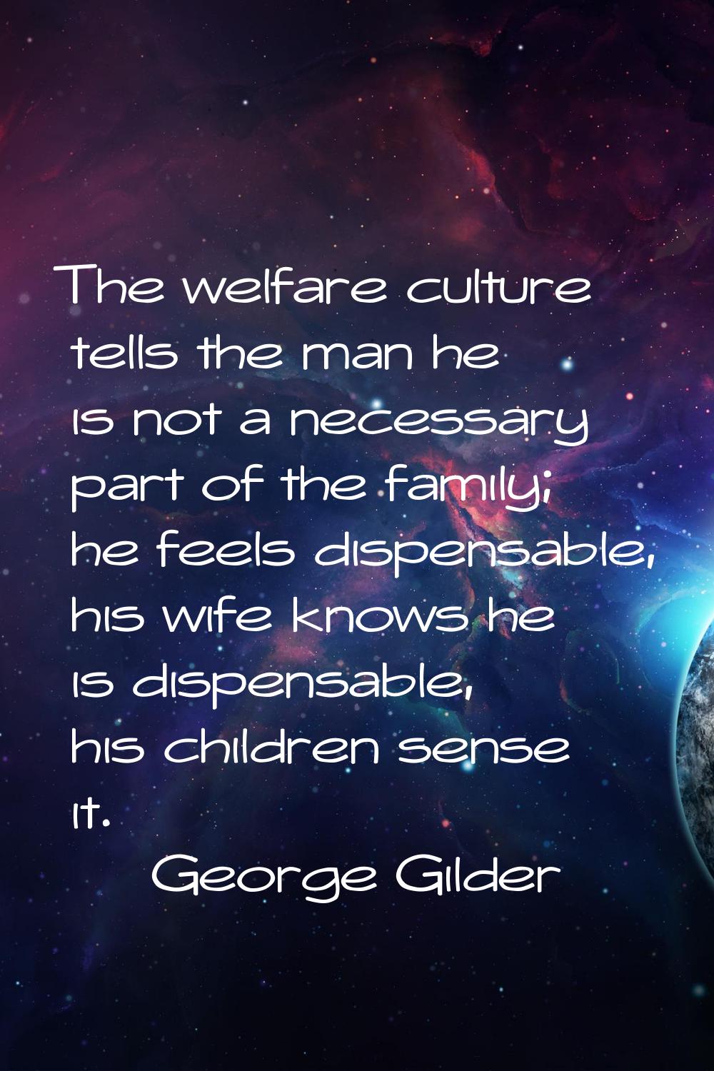 The welfare culture tells the man he is not a necessary part of the family; he feels dispensable, h