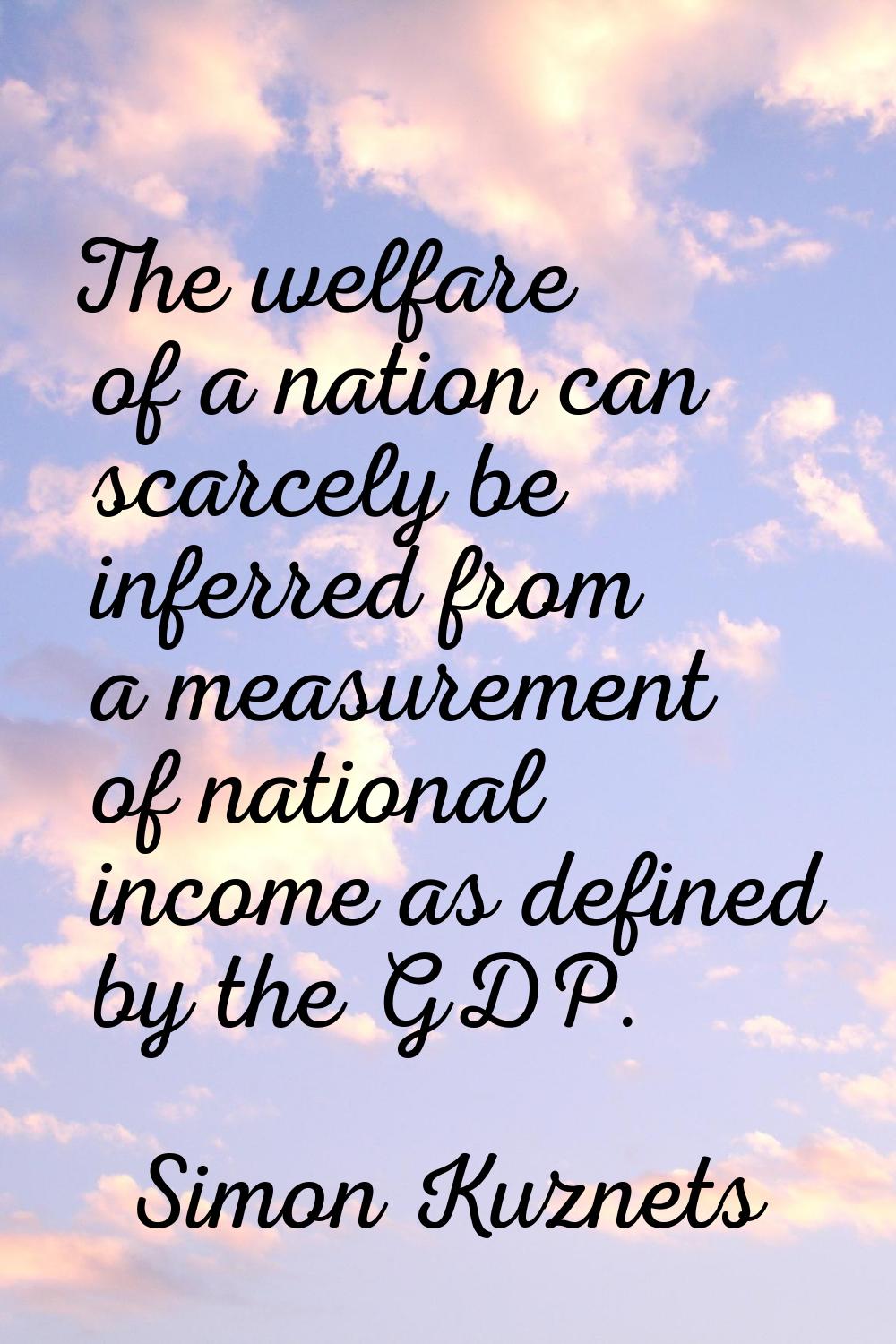The welfare of a nation can scarcely be inferred from a measurement of national income as defined b