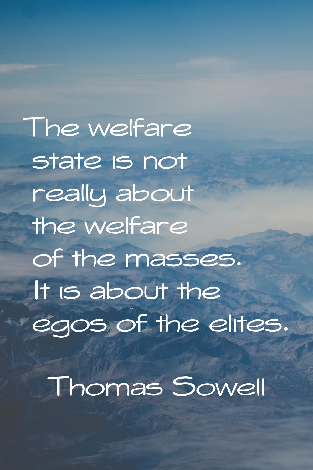 The welfare state is not really about the welfare of the masses. It is about the egos of the elites
