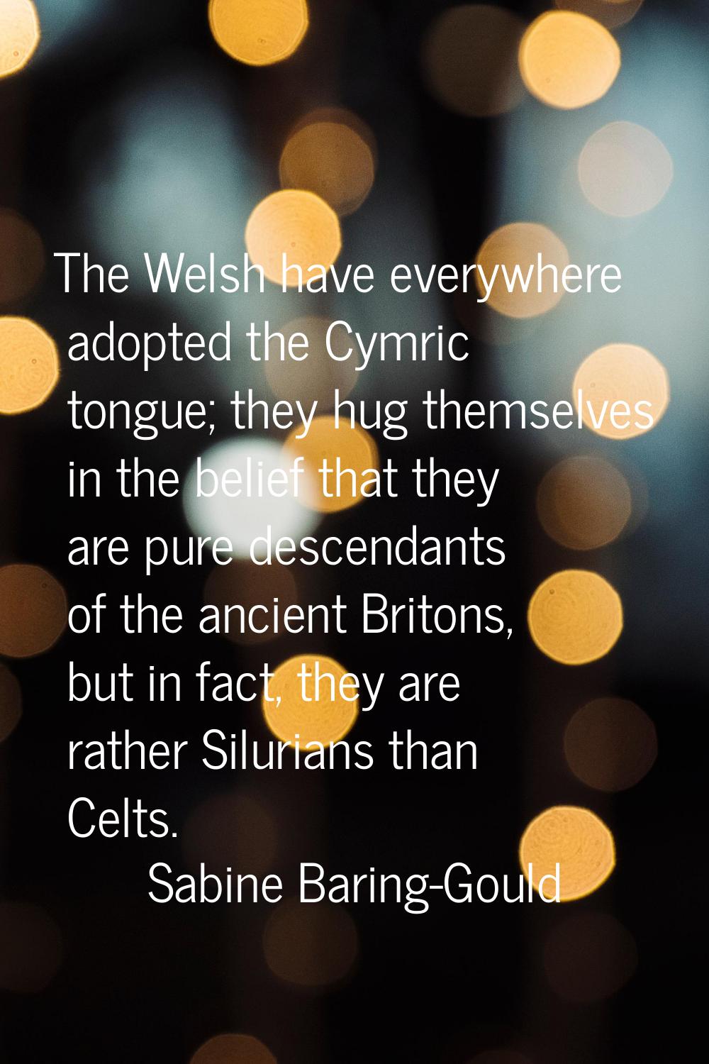 The Welsh have everywhere adopted the Cymric tongue; they hug themselves in the belief that they ar
