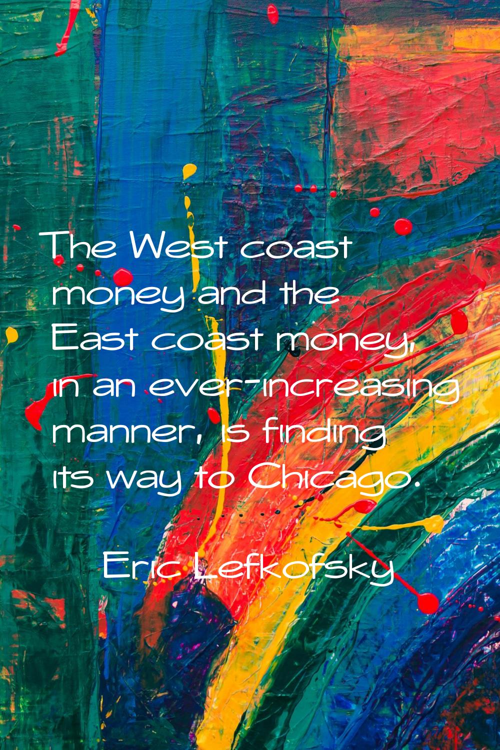 The West coast money and the East coast money, in an ever-increasing manner, is finding its way to 