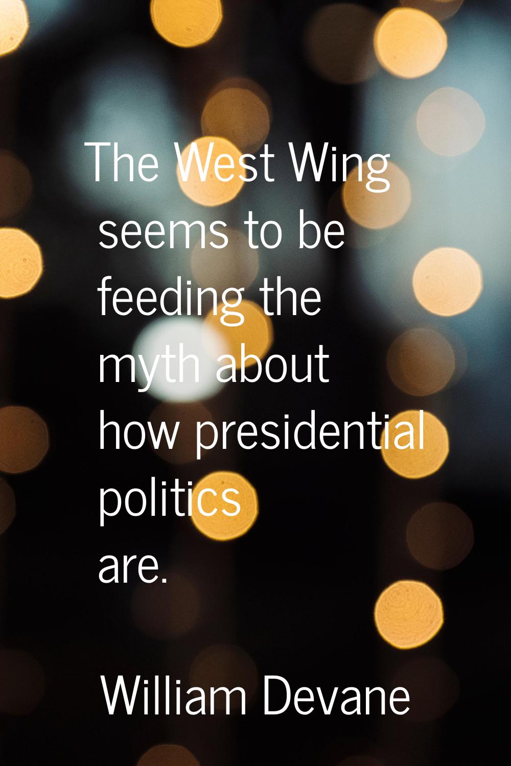 The West Wing seems to be feeding the myth about how presidential politics are.