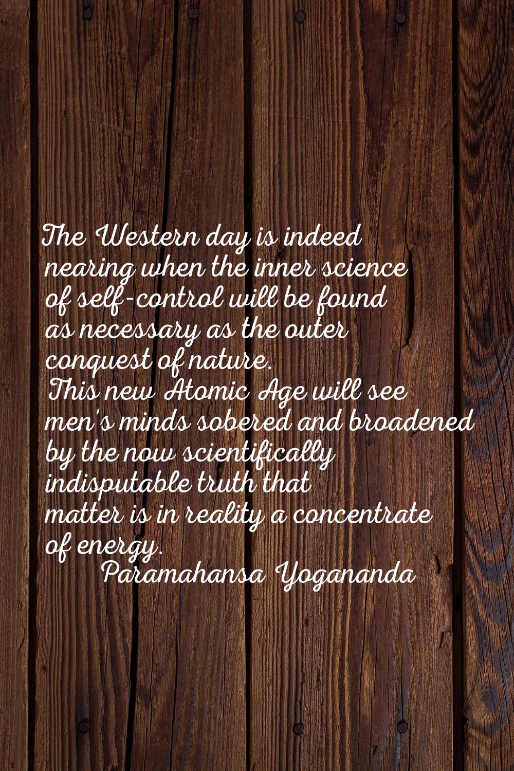 The Western day is indeed nearing when the inner science of self-control will be found as necessary