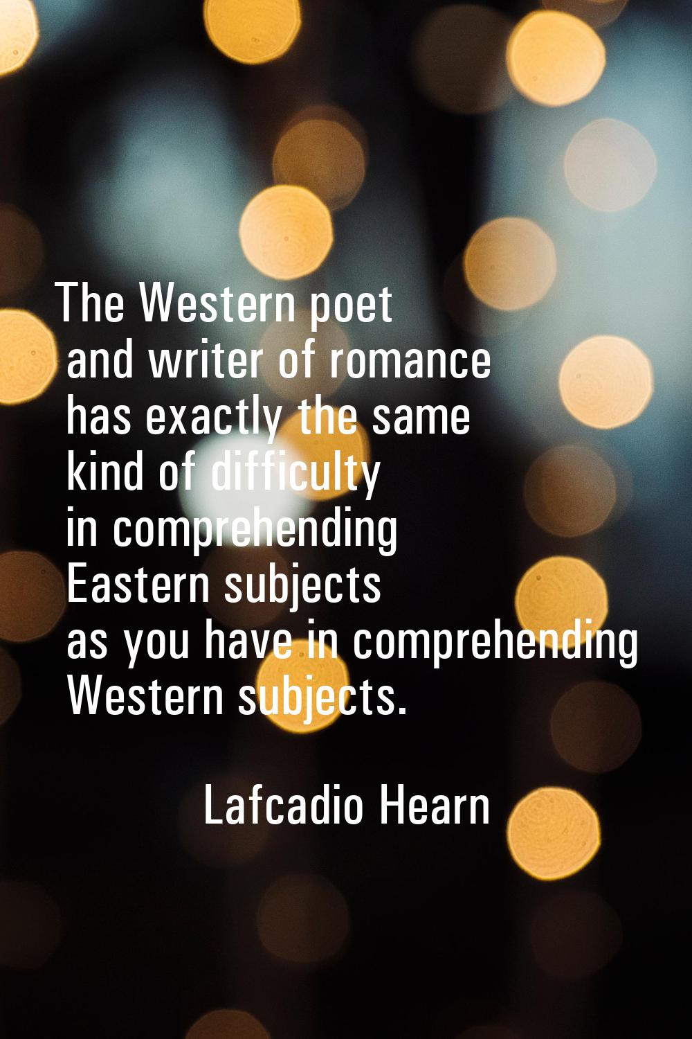 The Western poet and writer of romance has exactly the same kind of difficulty in comprehending Eas