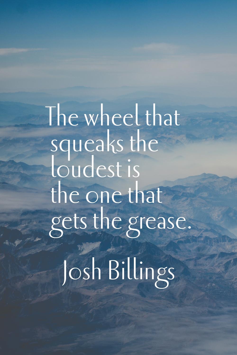 The wheel that squeaks the loudest is the one that gets the grease.