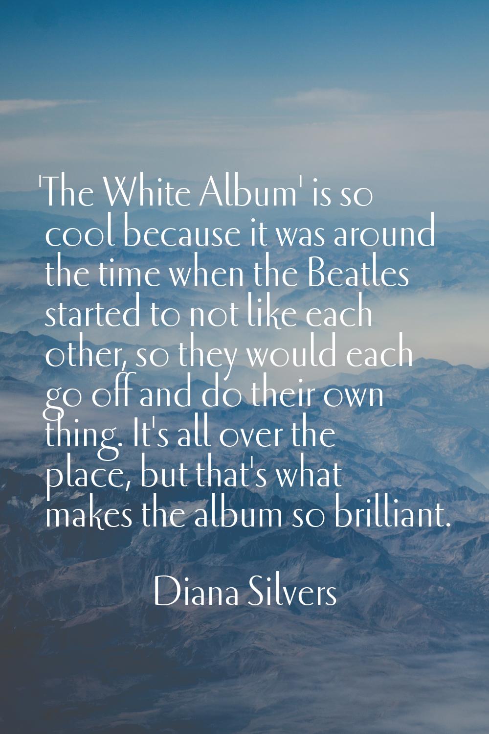 'The White Album' is so cool because it was around the time when the Beatles started to not like ea