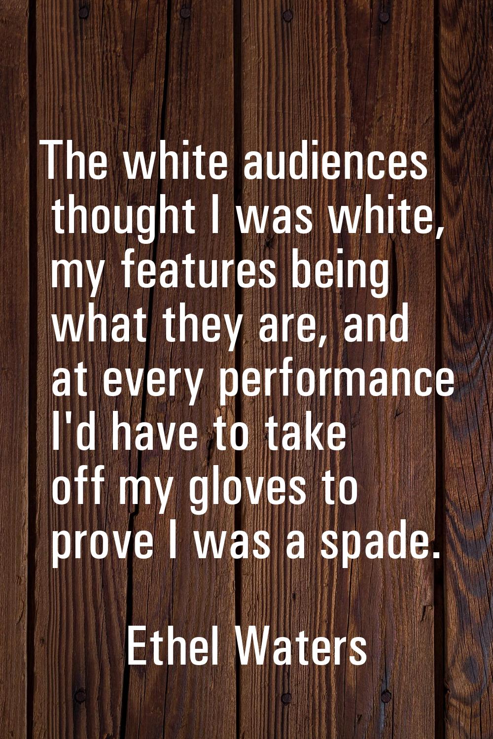 The white audiences thought I was white, my features being what they are, and at every performance 