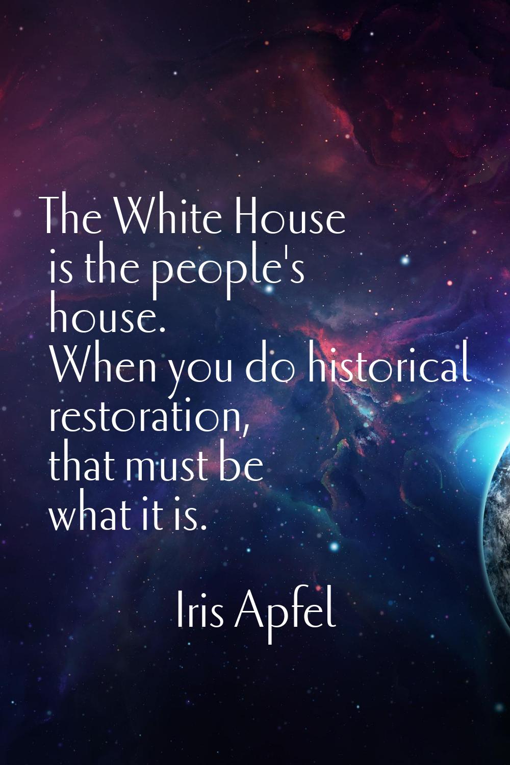 The White House is the people's house. When you do historical restoration, that must be what it is.
