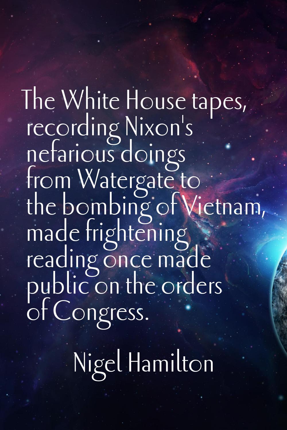 The White House tapes, recording Nixon's nefarious doings from Watergate to the bombing of Vietnam,