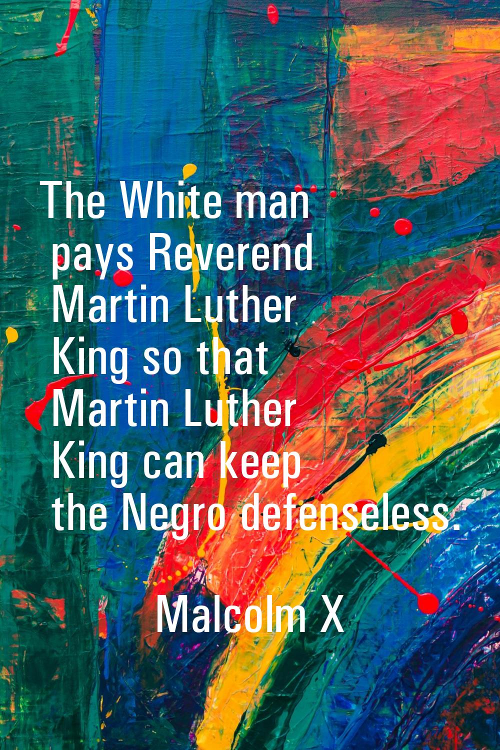 The White man pays Reverend Martin Luther King so that Martin Luther King can keep the Negro defens