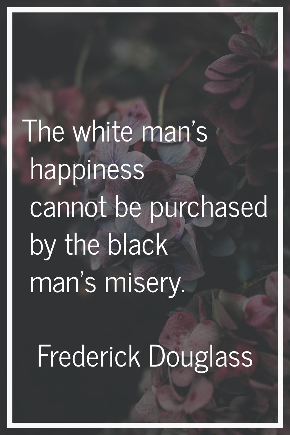 The white man's happiness cannot be purchased by the black man's misery.