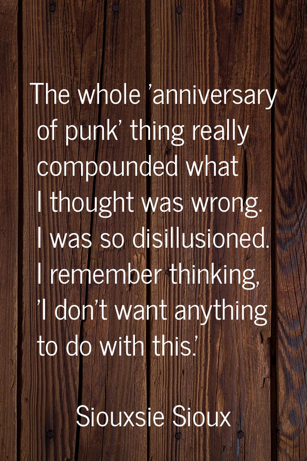 The whole 'anniversary of punk' thing really compounded what I thought was wrong. I was so disillus