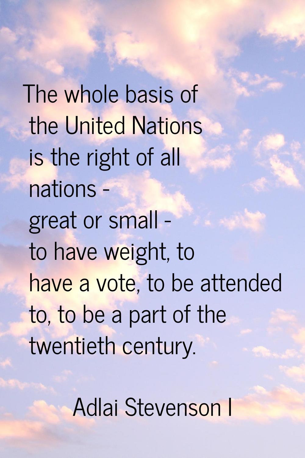 The whole basis of the United Nations is the right of all nations - great or small - to have weight