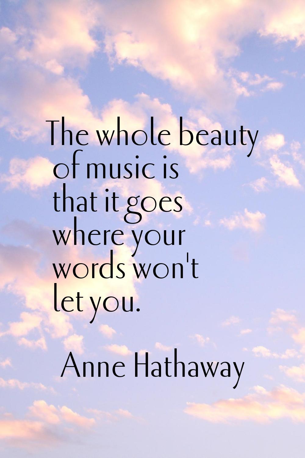 The whole beauty of music is that it goes where your words won't let you.