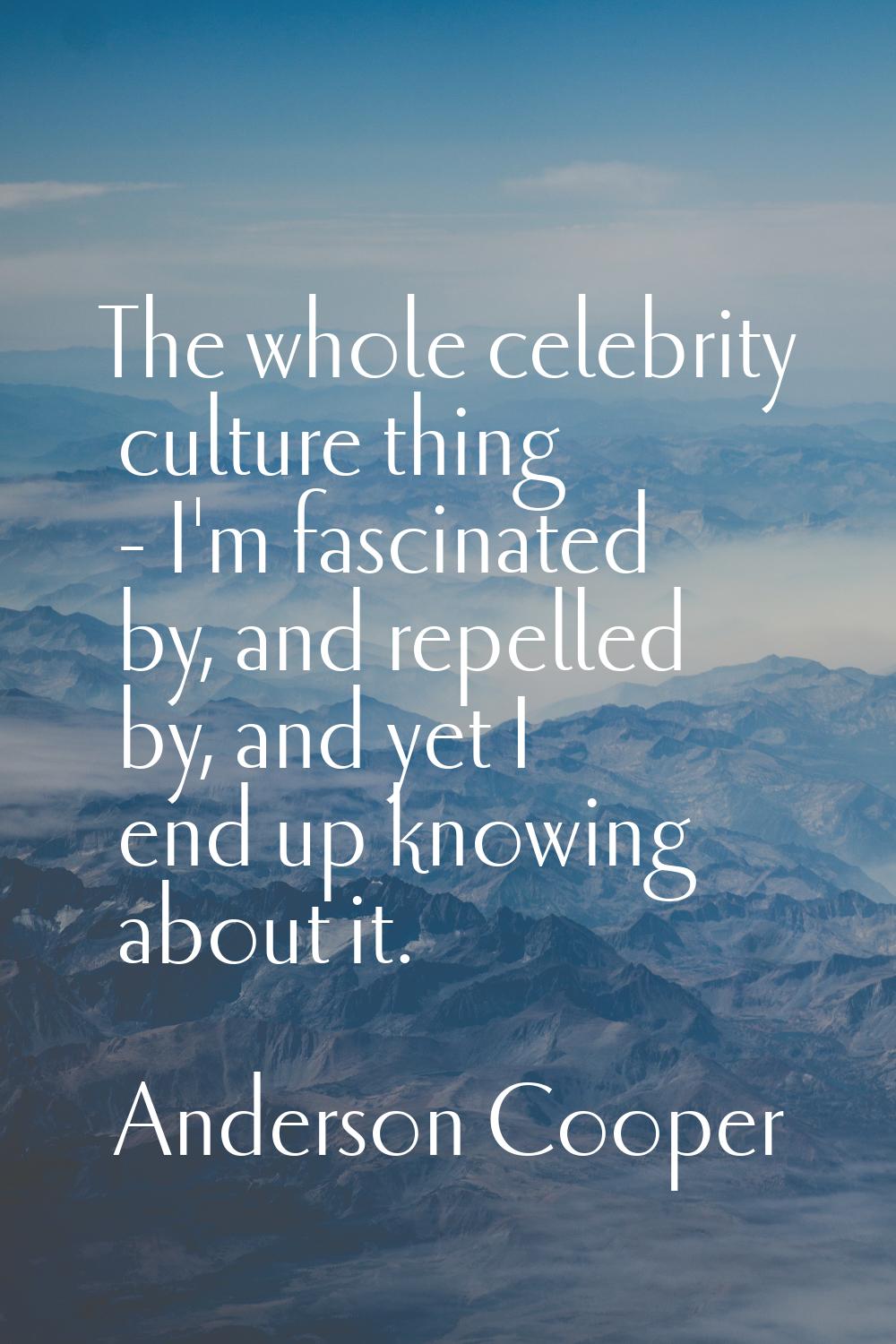 The whole celebrity culture thing - I'm fascinated by, and repelled by, and yet I end up knowing ab