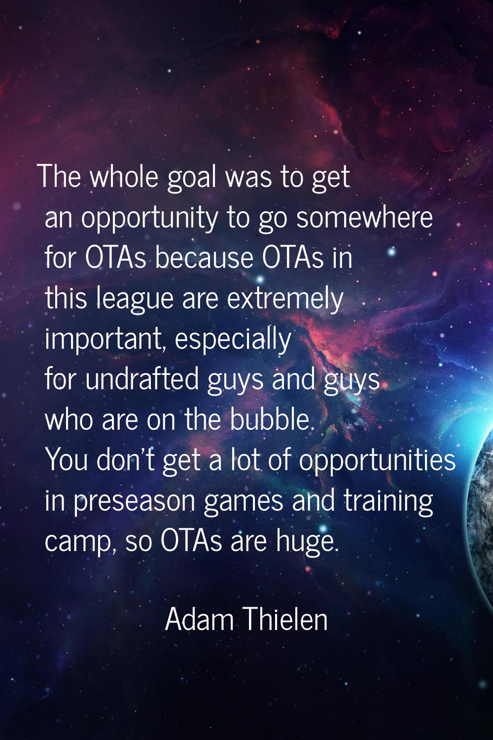 The whole goal was to get an opportunity to go somewhere for OTAs because OTAs in this league are e