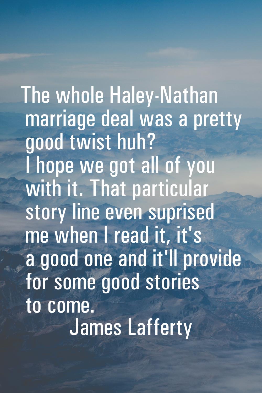 The whole Haley-Nathan marriage deal was a pretty good twist huh? I hope we got all of you with it.