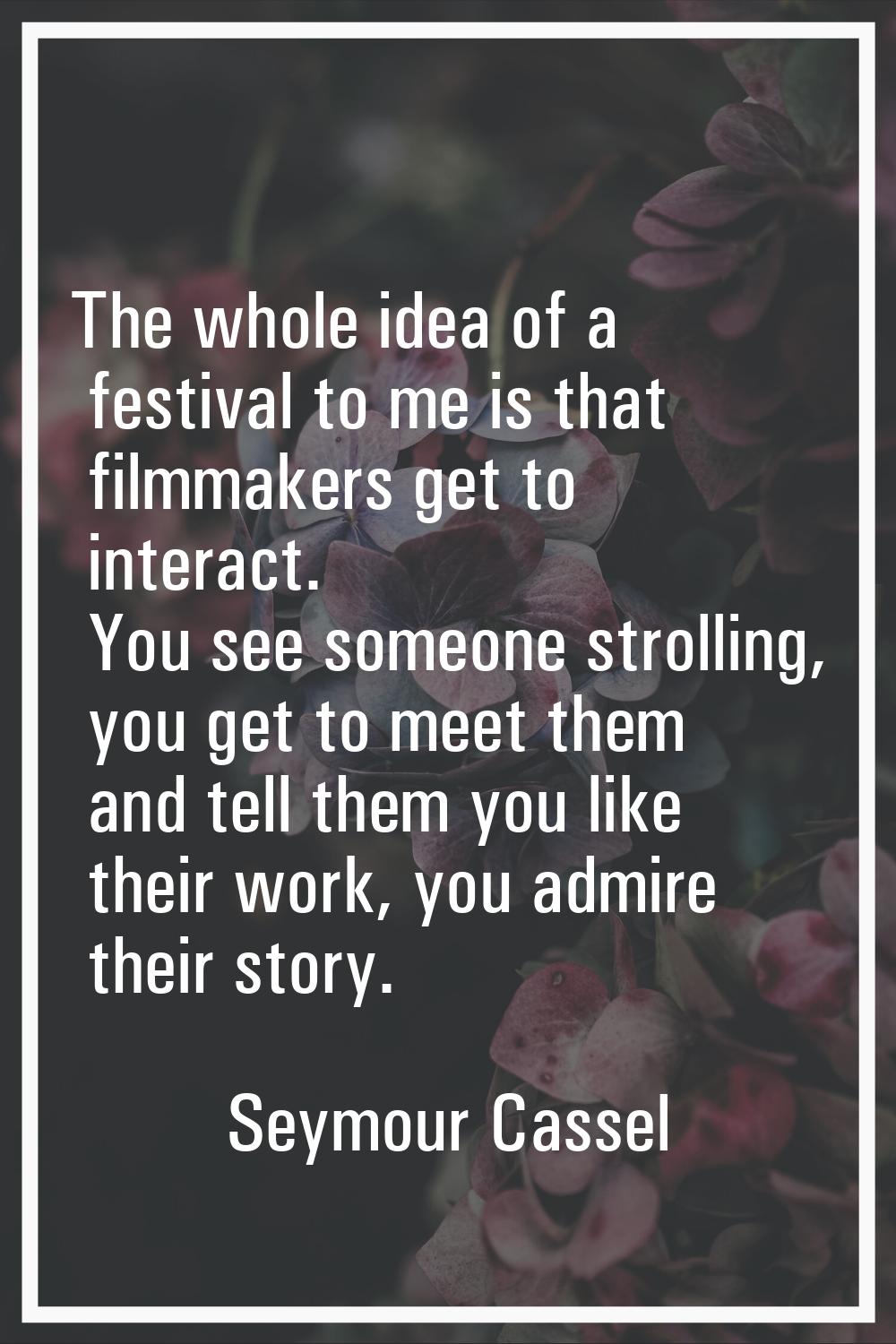 The whole idea of a festival to me is that filmmakers get to interact. You see someone strolling, y
