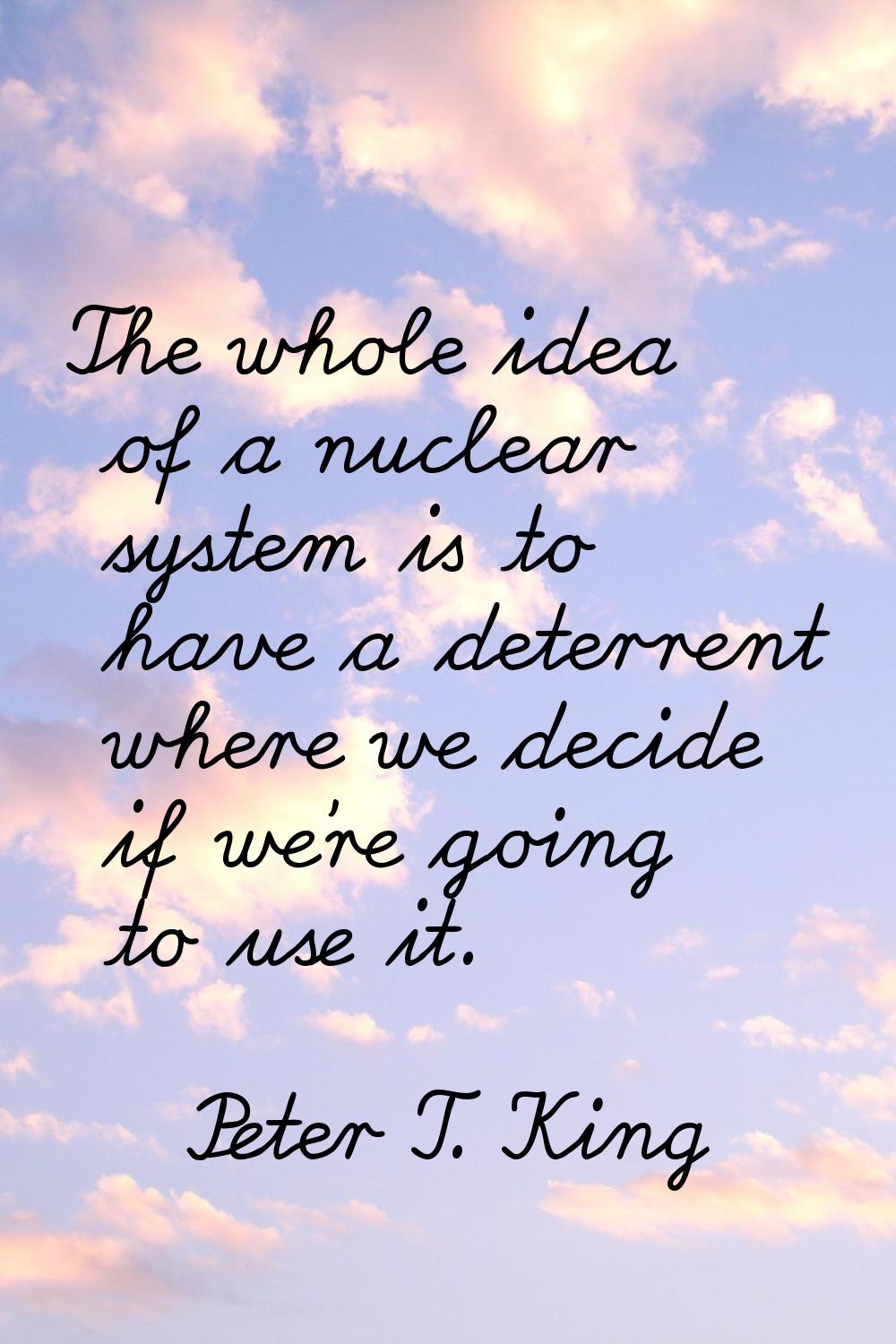 The whole idea of a nuclear system is to have a deterrent where we decide if we're going to use it.