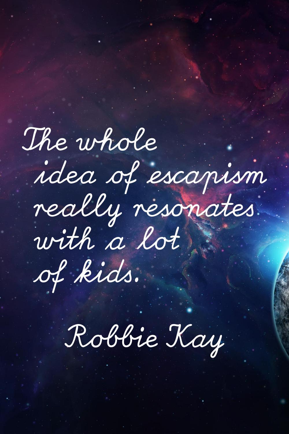 The whole idea of escapism really resonates with a lot of kids.