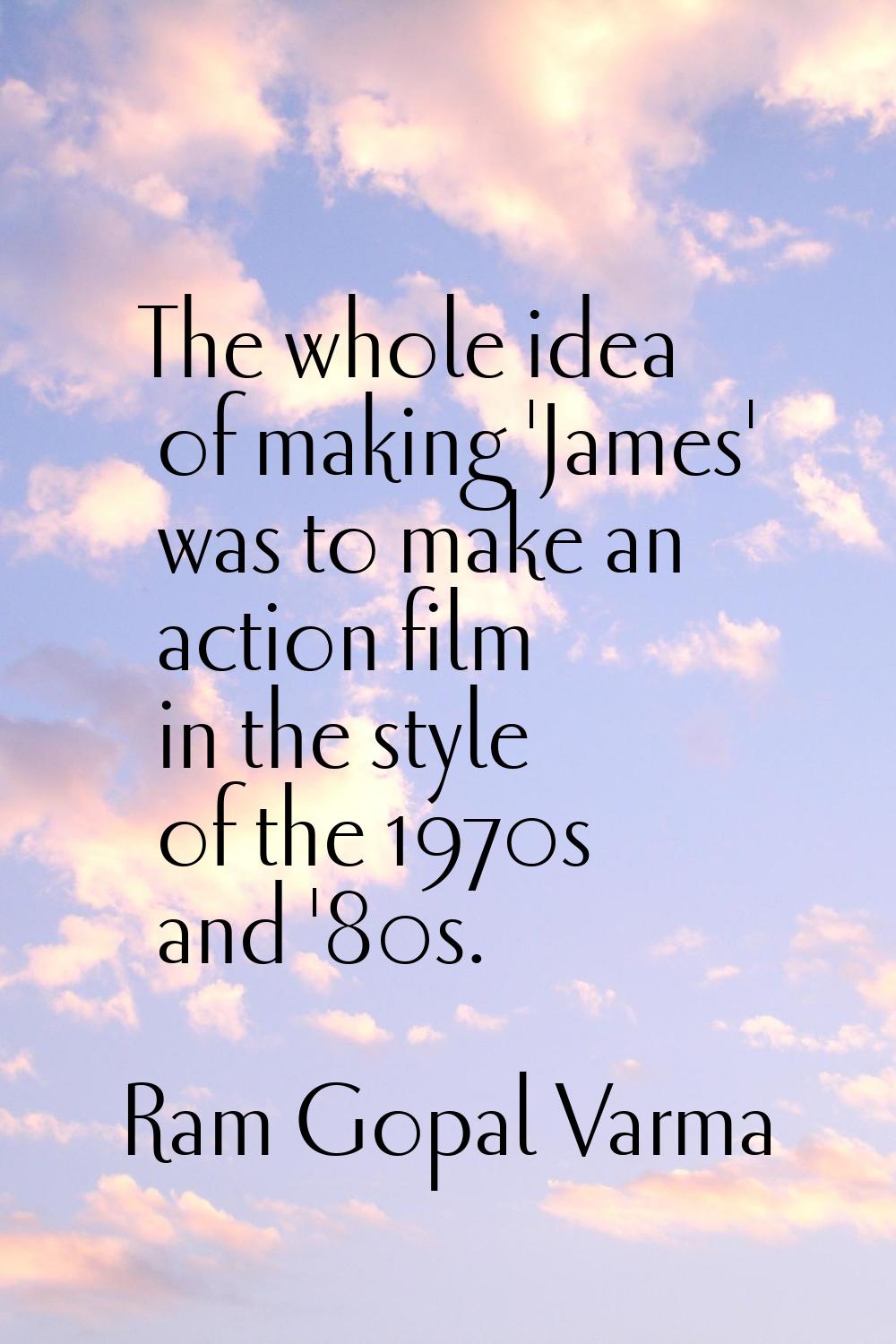 The whole idea of making 'James' was to make an action film in the style of the 1970s and '80s.