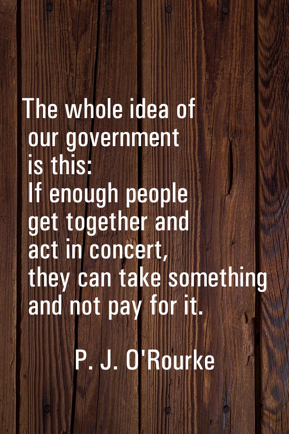 The whole idea of our government is this: If enough people get together and act in concert, they ca