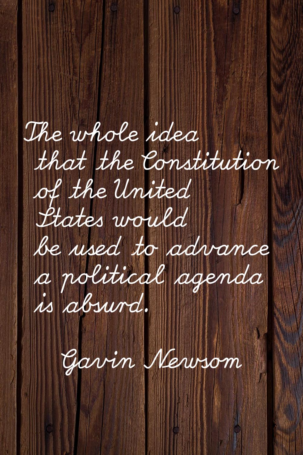 The whole idea that the Constitution of the United States would be used to advance a political agen