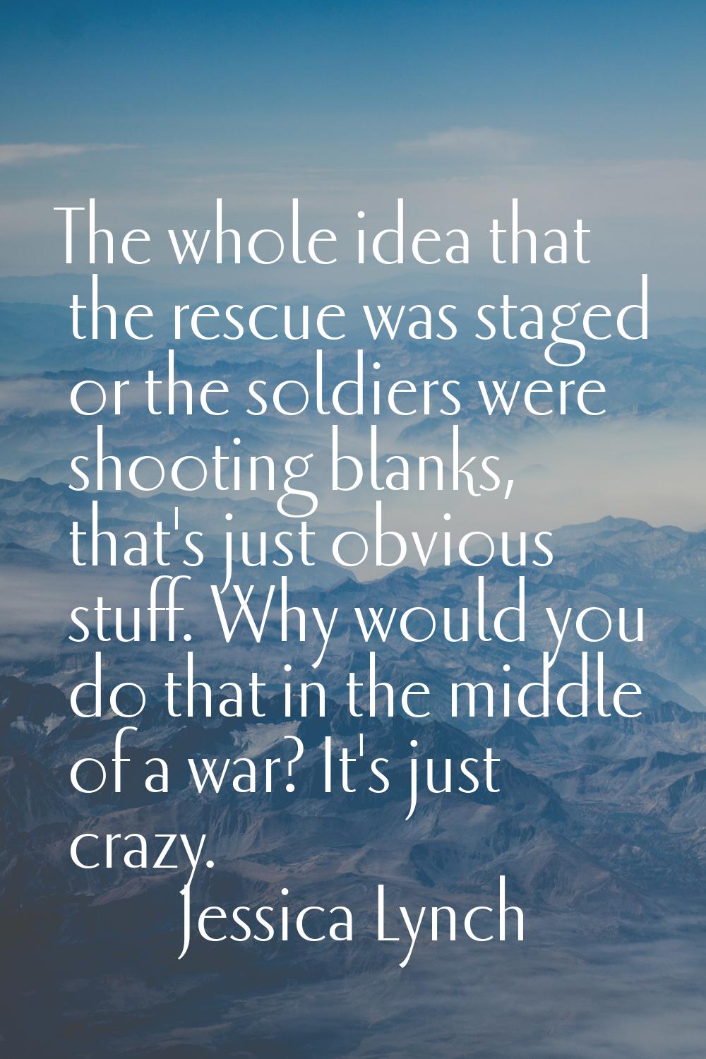 The whole idea that the rescue was staged or the soldiers were shooting blanks, that's just obvious