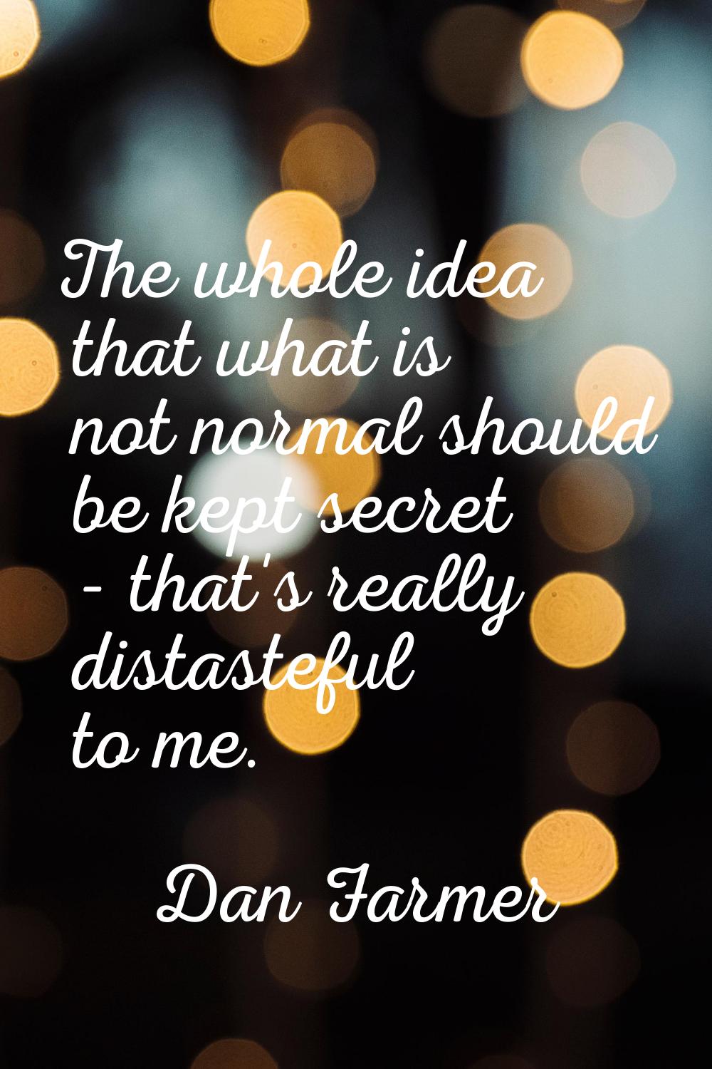 The whole idea that what is not normal should be kept secret - that's really distasteful to me.