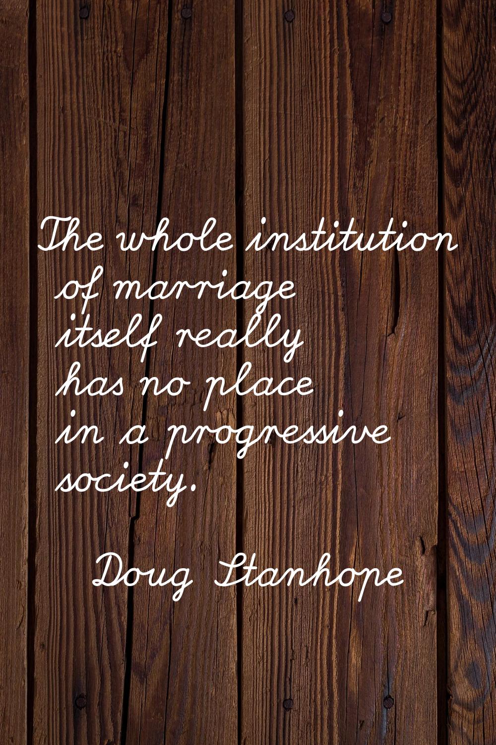 The whole institution of marriage itself really has no place in a progressive society.